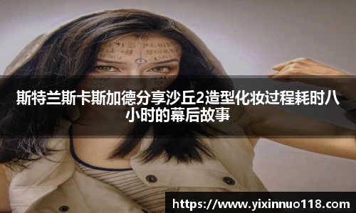 斯特兰斯卡斯加德分享沙丘2造型化妆过程耗时八小时的幕后故事