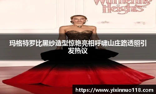玛格特罗比黑纱造型惊艳亮相呼啸山庄路透照引发热议