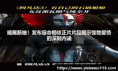 暗黑新娘！发布宿命相依正片片段揭示怪物爱情的深刻内涵