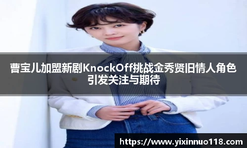 曹宝儿加盟新剧KnockOff挑战金秀贤旧情人角色引发关注与期待
