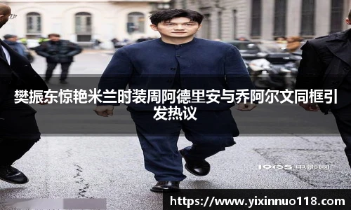 樊振东惊艳米兰时装周阿德里安与乔阿尔文同框引发热议